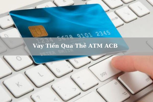 Cách Vay Tiền Qua Thẻ ATM ACB 2023: Điều Kiện Và Thủ Tục