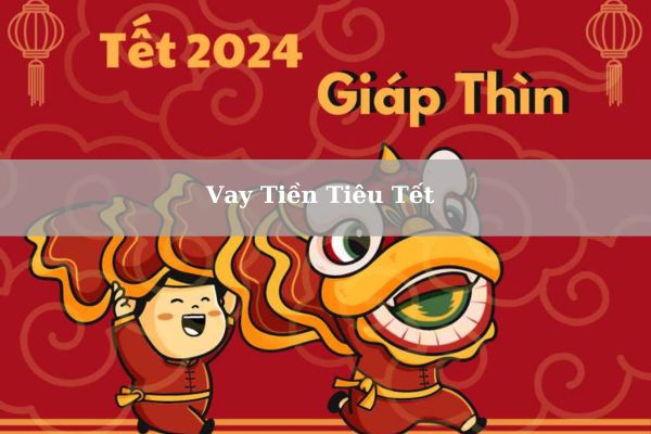 Top 5+ Đơn Vị Hỗ Trợ Vay Tiền Tiêu Tết Giáp Thìn 2024