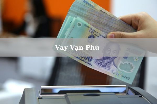 Vay Vạn Phú: Cách Vay Nhanh 15 Triệu Giải Ngân Trong Ngày