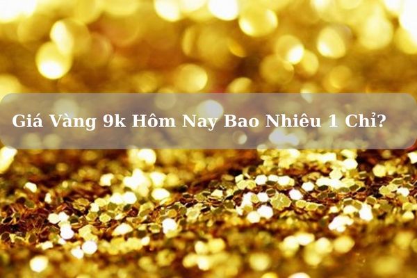 Cập Nhật Giá Vàng 9k Hôm Nay Bao Nhiêu 1 Chỉ?