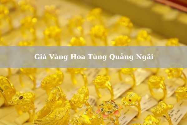 Cập Nhật Giá Vàng Hoa Tùng Quảng Ngãi Hôm Nay 21/11/2024 Bao Nhiêu?