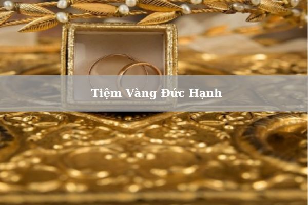 Tiệm Vàng Đức Hạnh Nằm Ở Đâu? Giá Vàng Đức Hạnh Hôm Nay 21/11/2024