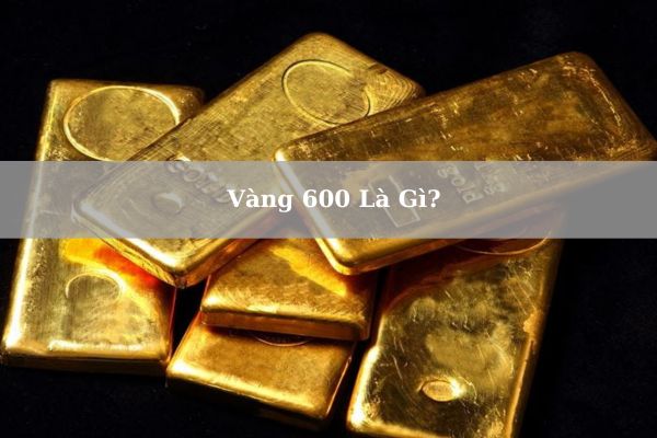 Vàng 600 Là Gì? Giá Vàng 600 Hôm Nay 21/11/2024 Bao Nhiêu 1 Chỉ? 