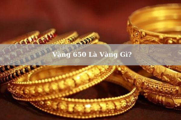 Vàng 650 Là Vàng Gì? Giá Vàng 650 (Vàng 15.6k) Hôm Nay 22/11/2024 Bao Nhiêu 1 Chỉ?