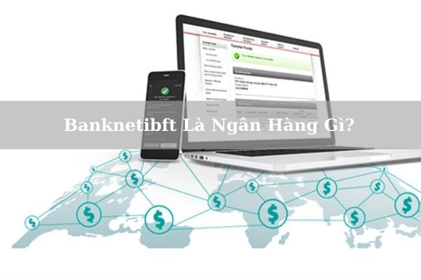 Banknetibft Là Ngân Hàng Gì? Có Lừa Đảo Không?