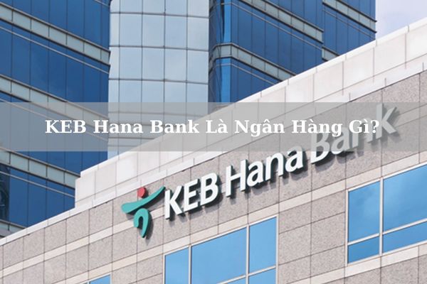 KEB Hana Bank Là Ngân Hàng Gì? Thực Hư KEB Hana Bank Lừa Đảo?