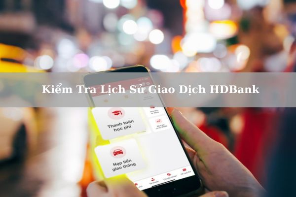 Cách Kiểm Tra Lịch Sử Giao Dịch HDBank Trên Điện Thoại Đơn Giản