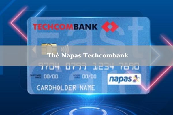 Thẻ Napas Techcombank: Điều Kiện, Thủ Tục Và Cách Mở Thẻ Online