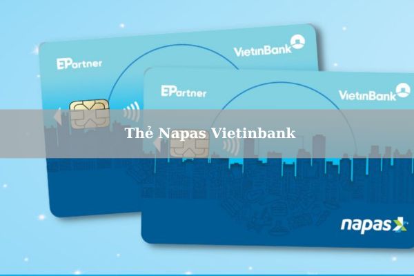 Thẻ Napas Vietinbank Là Gì? Điều Kiện Và Cách Mở Thẻ Napas Vietinbank Online