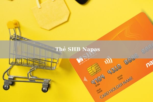 Thẻ SHB Napas: Điều Kiện, Thủ Tục Và Cách Mở Thẻ Online Nhanh