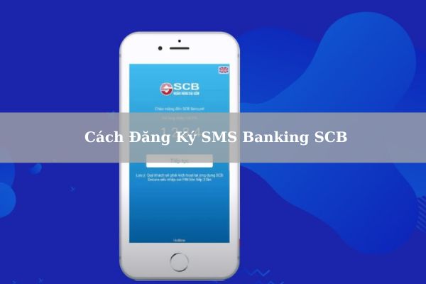 Hướng Dẫn Cách Đăng Ký SMS Banking SCB Chi Tiết