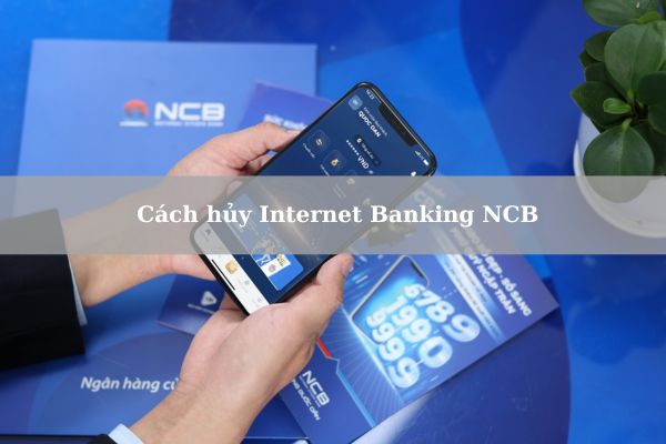 Hướng Dẫn Cách Hủy Internet Banking NCB An Toàn Tại Nhà