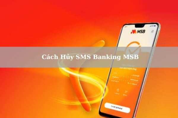 Hướng Dẫn Cách Hủy SMS Banking MSB Nhanh Chi Tiết