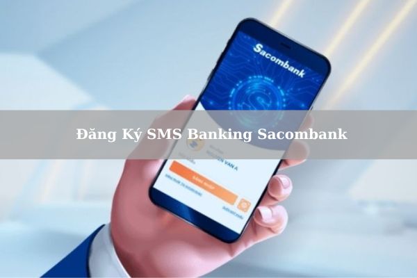 Cách Đăng Ký SMS Banking Sacombank Siêu Nhanh Tại Nhà