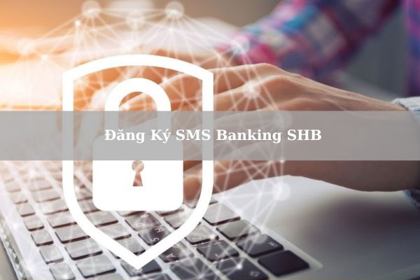 Hướng Dẫn Cách Đăng Ký SMS Banking SHB Siêu Nhanh Tại Nhà